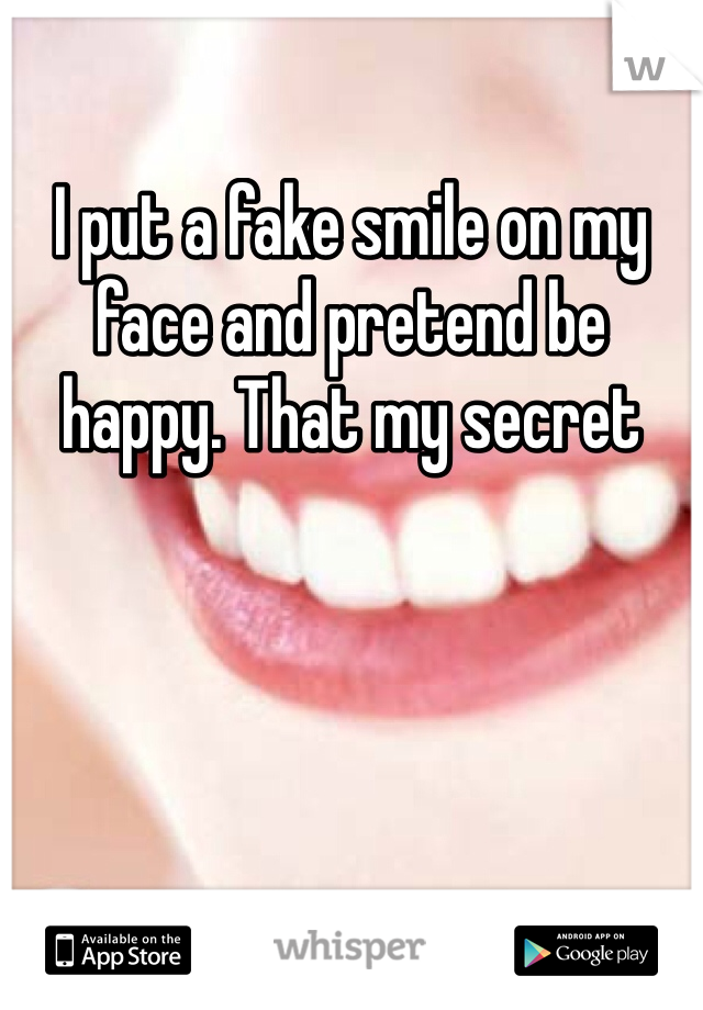 I put a fake smile on my face and pretend be happy. That my secret 