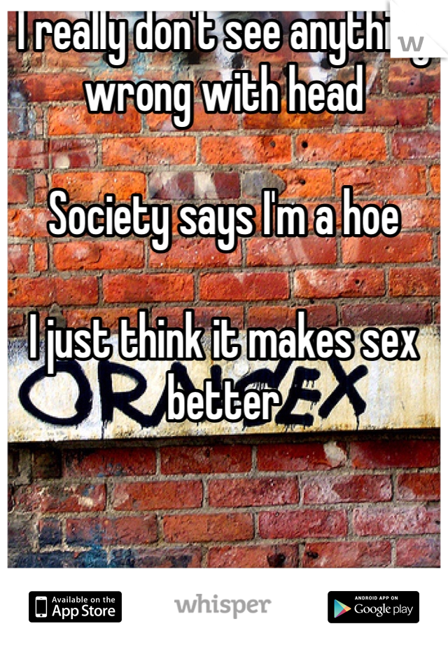 I really don't see anything wrong with head

Society says I'm a hoe

I just think it makes sex better