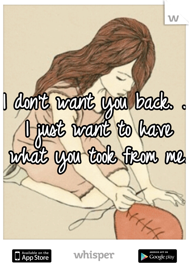 I don't want you back. . I just want to have what you took from me. 
