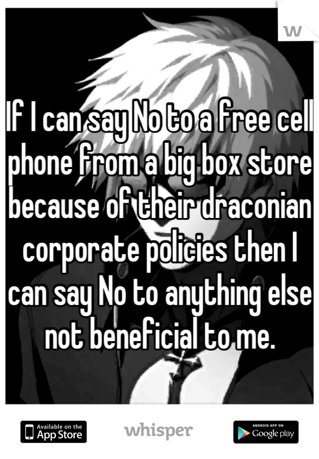 If I can say No to a free cell phone from a big box store because of their draconian corporate policies then I can say No to anything else not beneficial to me.
