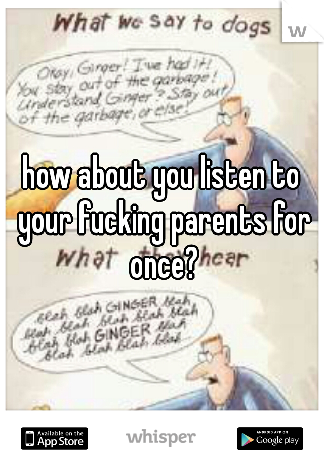 how about you listen to your fucking parents for once?