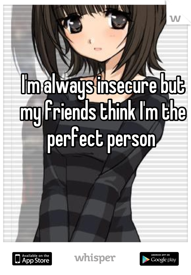 I'm always insecure but my friends think I'm the perfect person 