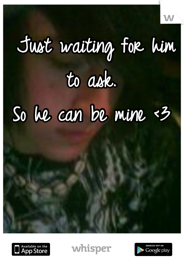  Just waiting for him to ask.
So he can be mine <3