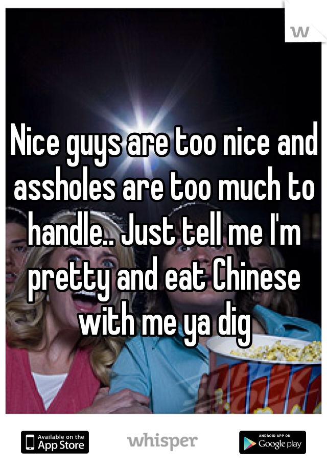 Nice guys are too nice and assholes are too much to handle.. Just tell me I'm pretty and eat Chinese with me ya dig 