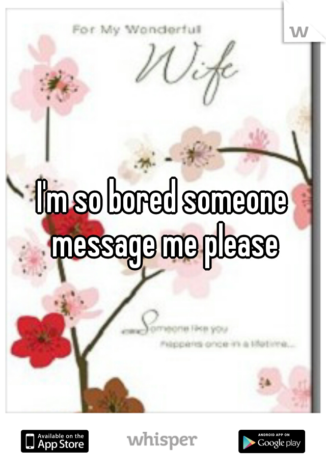 I'm so bored someone message me please