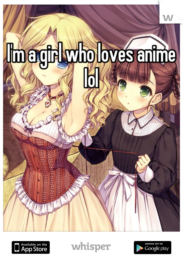 I'm a girl who loves anime lol