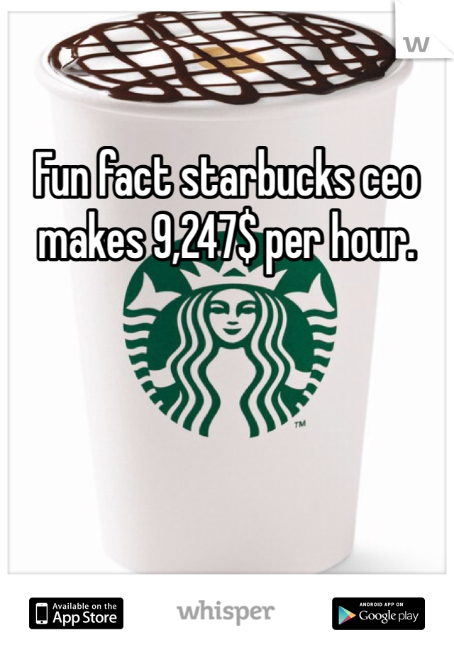 Fun fact starbucks ceo makes 9,247$ per hour. 