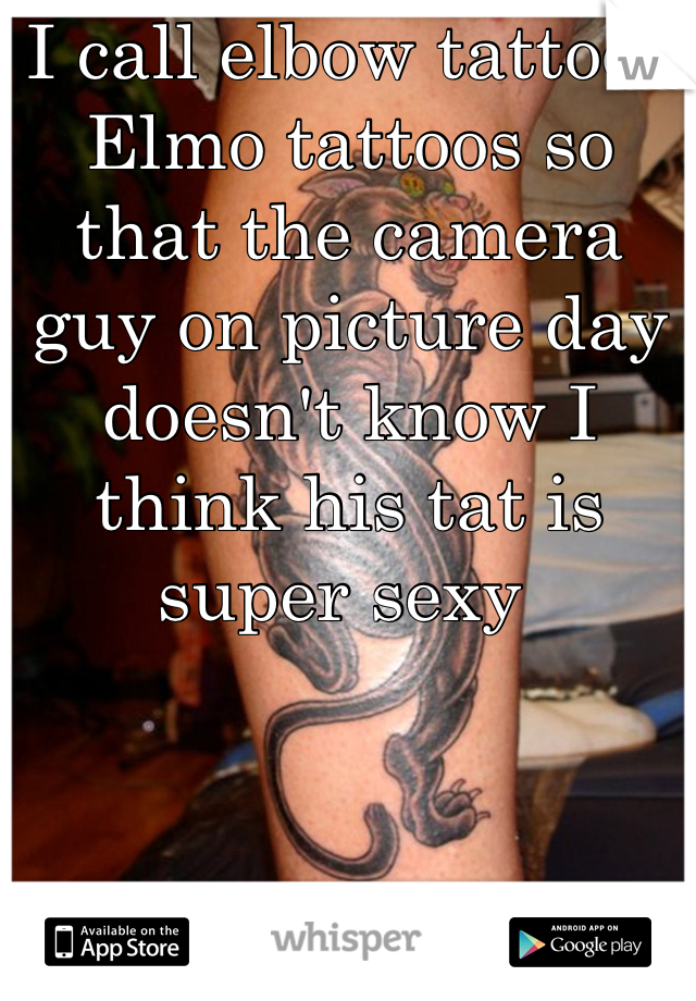 I call elbow tattoos Elmo tattoos so that the camera guy on picture day doesn't know I think his tat is super sexy 