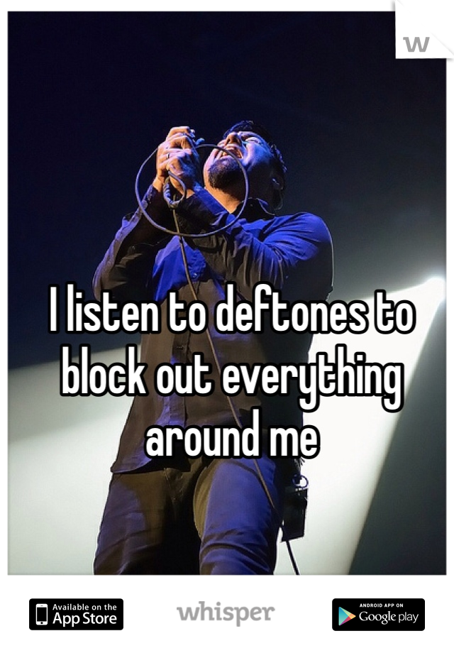 I listen to deftones to block out everything around me 