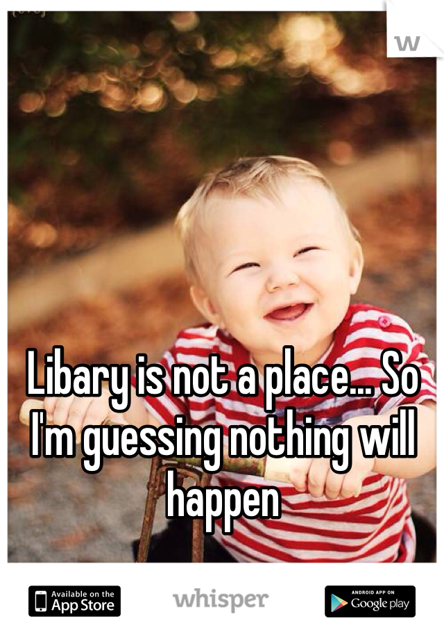 Libary is not a place... So I'm guessing nothing will happen