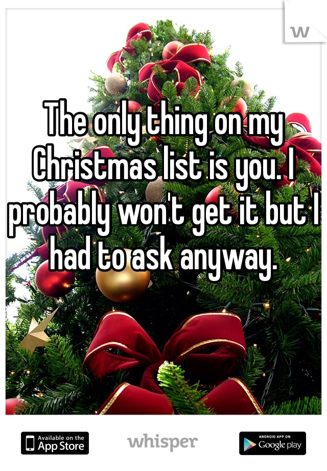 The only thing on my Christmas list is you. I probably won't get it but I had to ask anyway. 