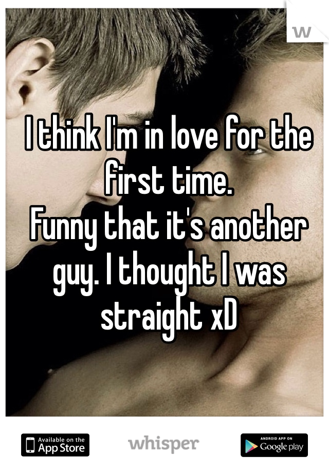 I think I'm in love for the first time.
Funny that it's another guy. I thought I was straight xD