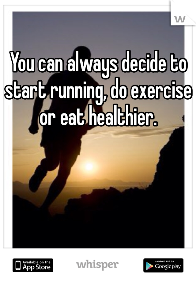 You can always decide to start running, do exercise or eat healthier. 