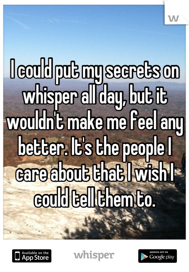 I could put my secrets on whisper all day, but it wouldn't make me feel any better. It's the people I care about that I wish I could tell them to.