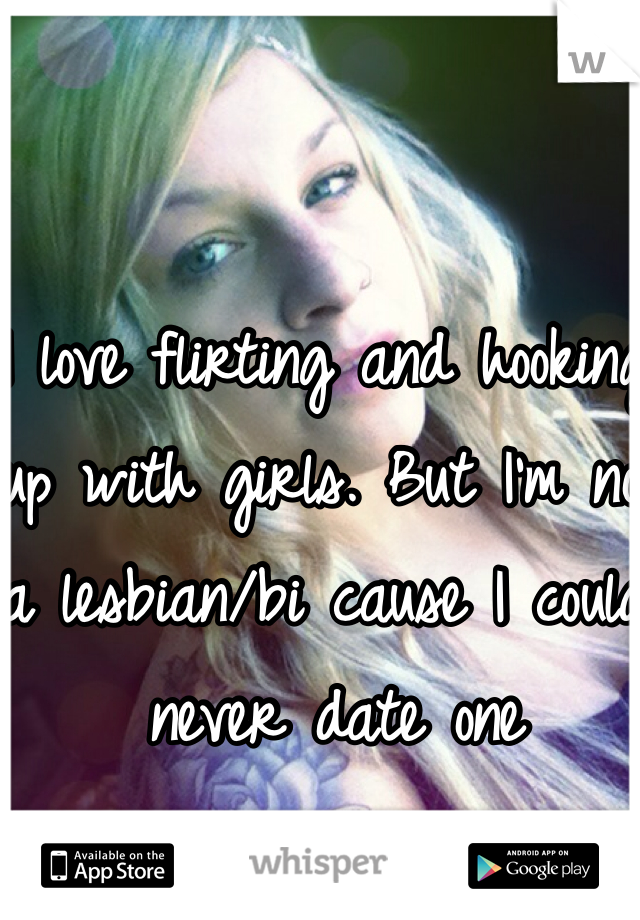 I love flirting and hooking up with girls. But I'm not a lesbian/bi cause I could never date one  