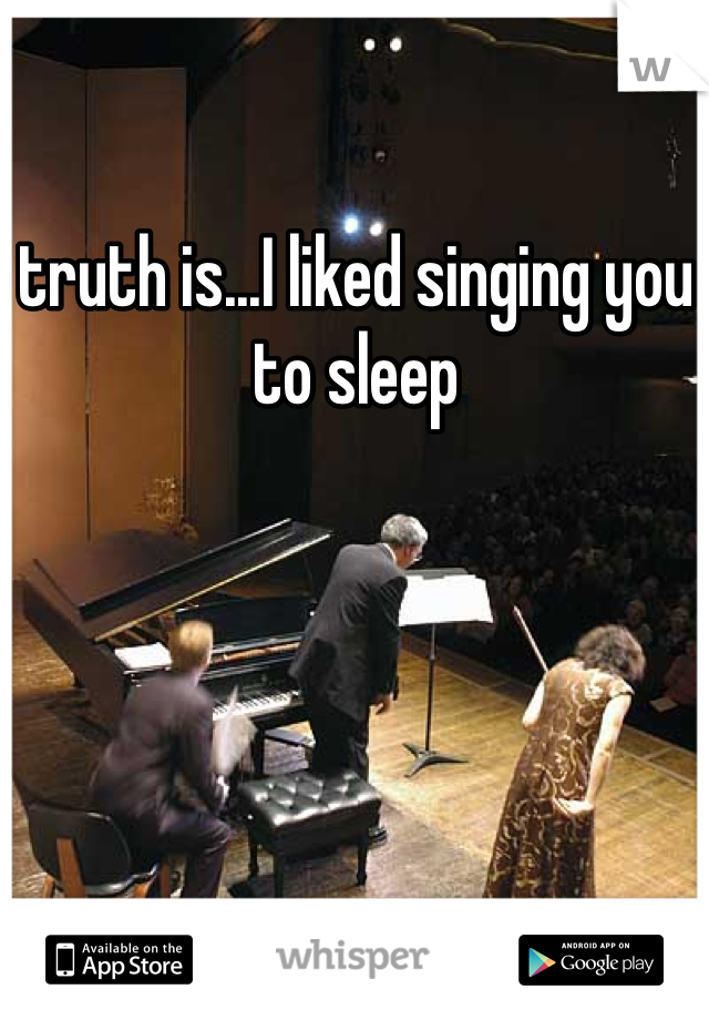 truth is...I liked singing you to sleep 