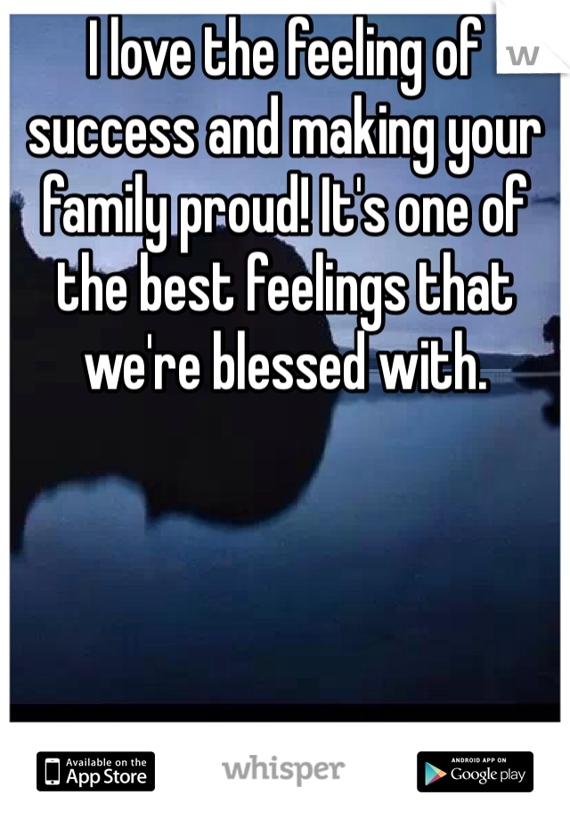I love the feeling of success and making your family proud! It's one of the best feelings that we're blessed with. 