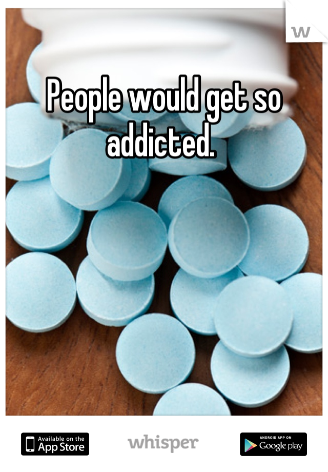 People would get so addicted. 