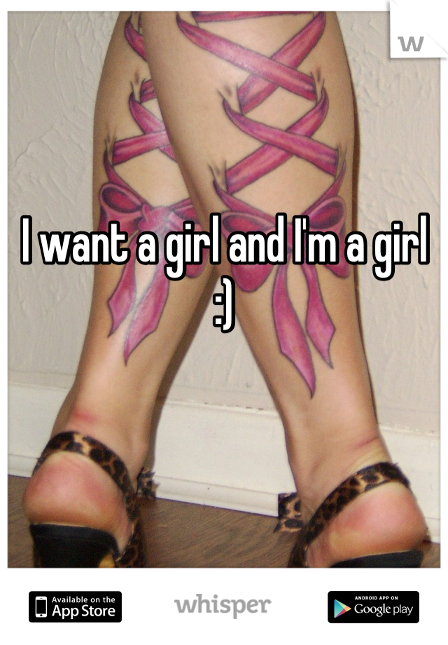 I want a girl and I'm a girl :)