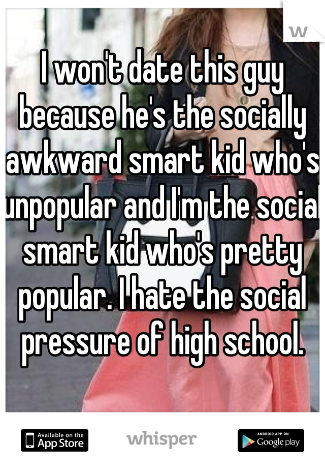 I won't date this guy because he's the socially awkward smart kid who's unpopular and I'm the social smart kid who's pretty popular. I hate the social pressure of high school.