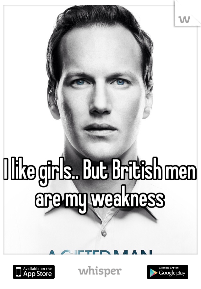 I like girls.. But British men are my weakness 