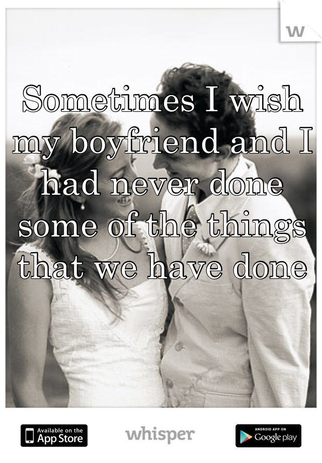 Sometimes I wish my boyfriend and I had never done some of the things that we have done
