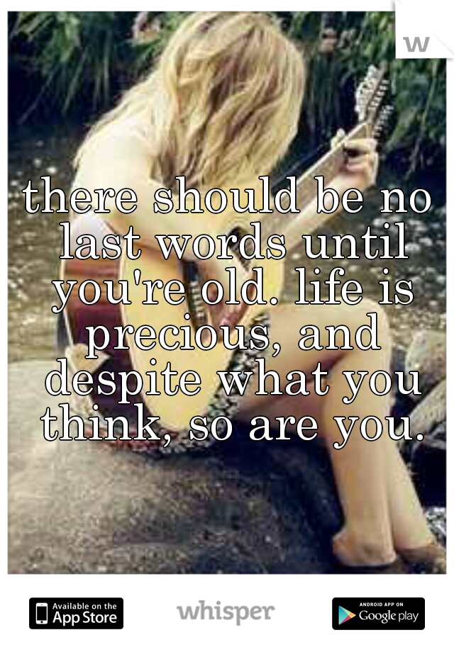 there should be no last words until you're old. life is precious, and despite what you think, so are you.