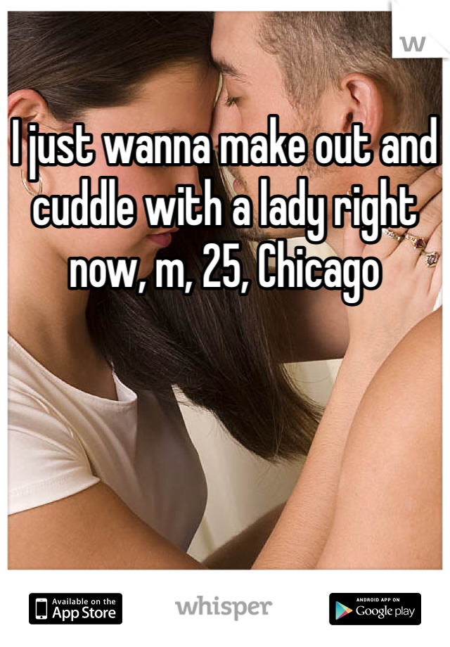 I just wanna make out and cuddle with a lady right now, m, 25, Chicago 