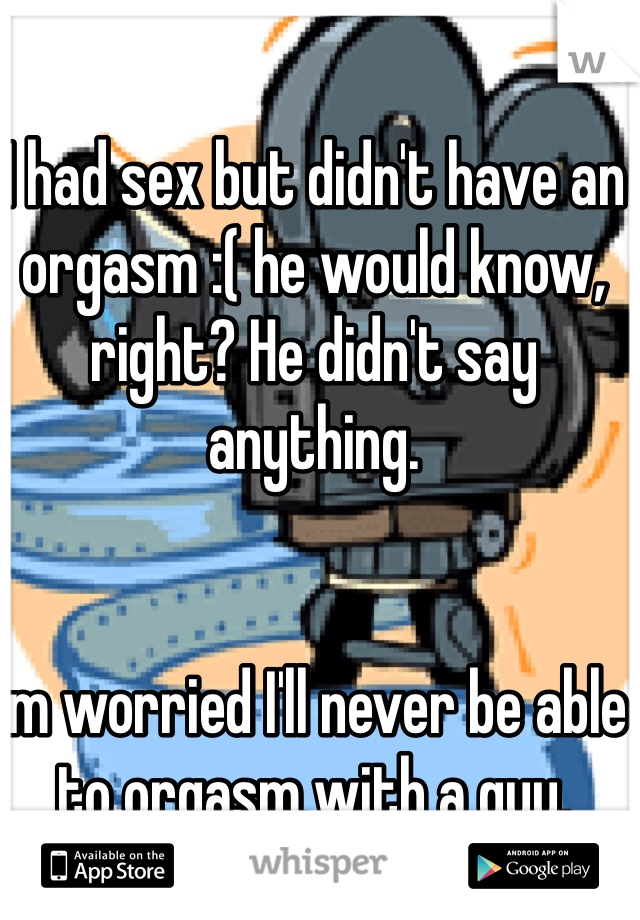 I had sex but didn't have an orgasm :( he would know, right? He didn't say anything. 


I'm worried I'll never be able to orgasm with a guy. 