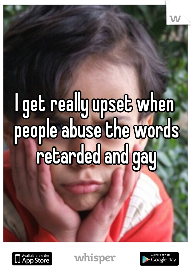 I get really upset when people abuse the words retarded and gay