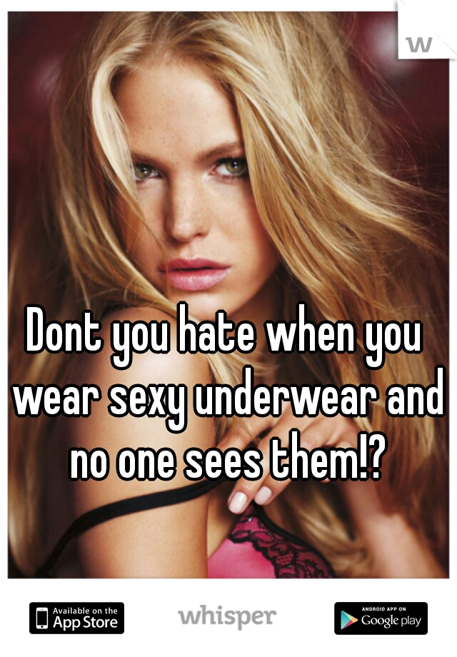 Dont you hate when you wear sexy underwear and no one sees them!?