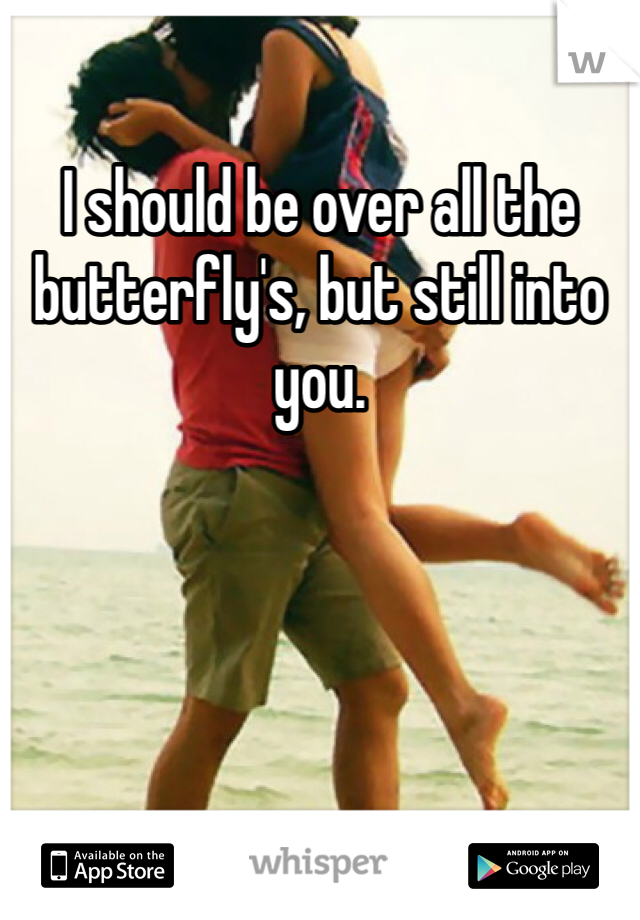 I should be over all the butterfly's, but still into you.