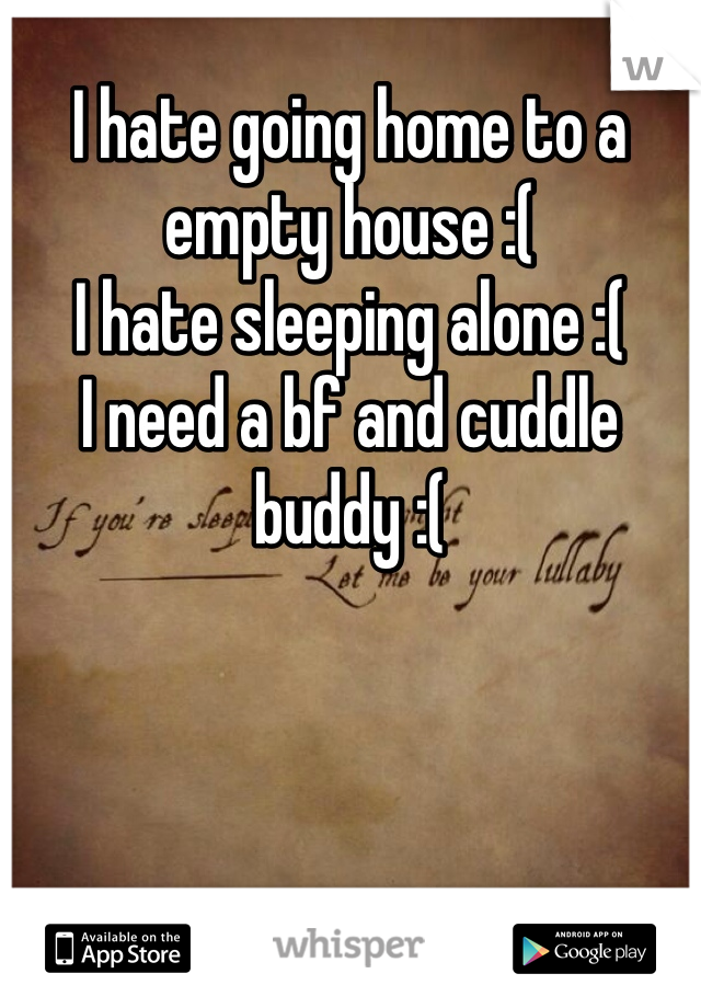 I hate going home to a empty house :(
I hate sleeping alone :(
I need a bf and cuddle buddy :(
