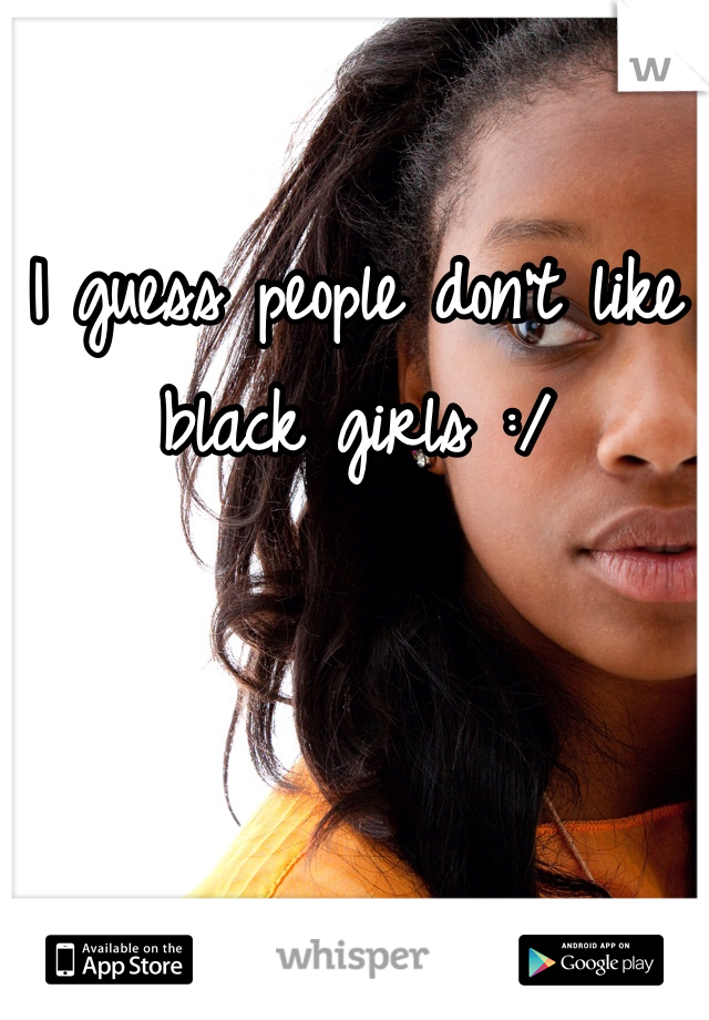 I guess people don't like black girls :/