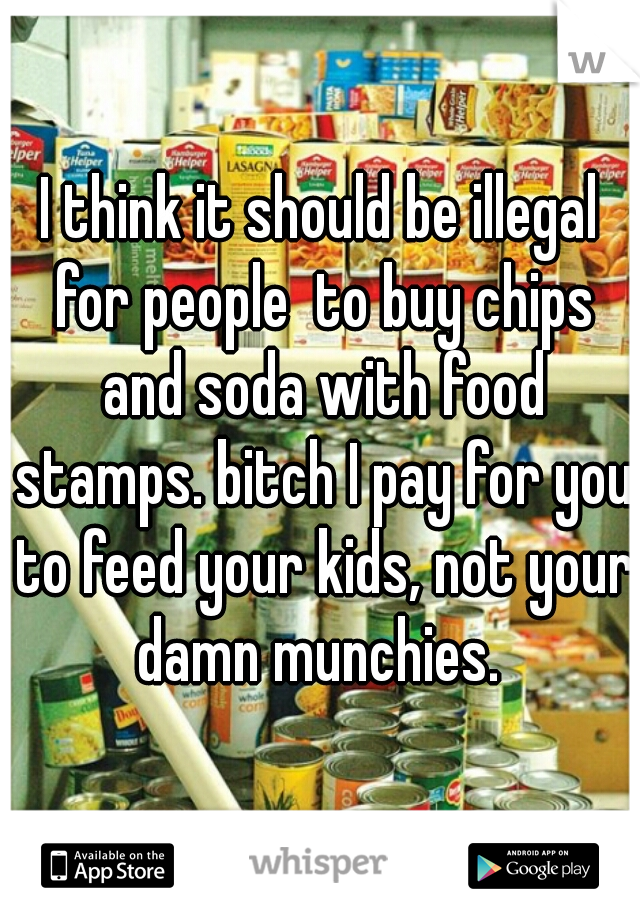 I think it should be illegal for people  to buy chips and soda with food stamps. bitch I pay for you to feed your kids, not your damn munchies. 