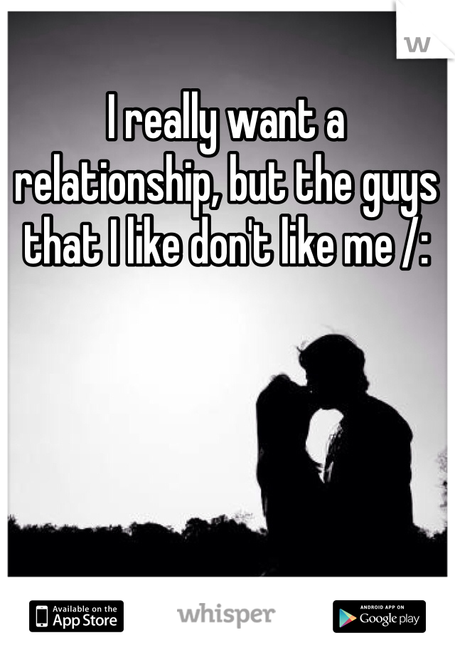 I really want a relationship, but the guys that I like don't like me /: