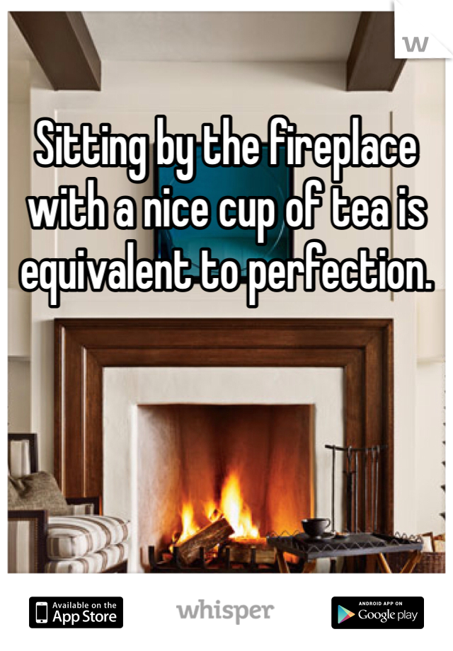 Sitting by the fireplace with a nice cup of tea is equivalent to perfection.