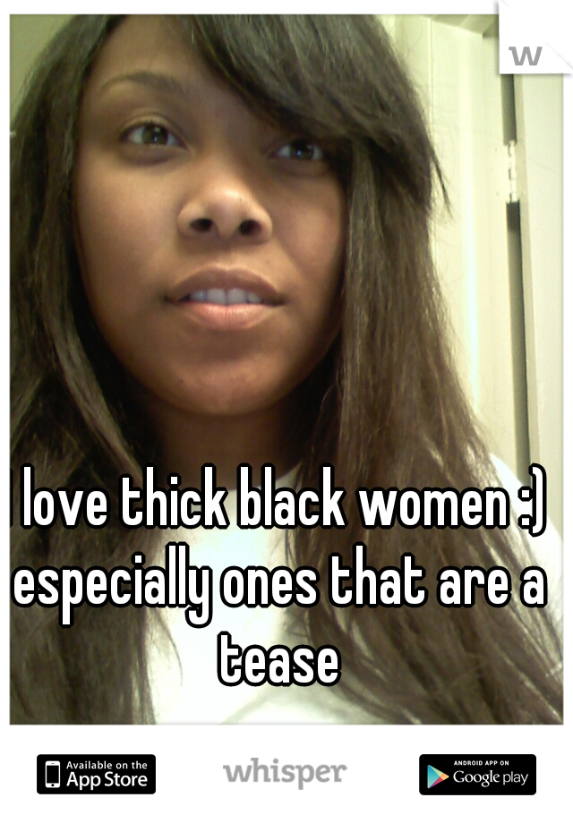 I love thick black women :) especially ones that are a tease
