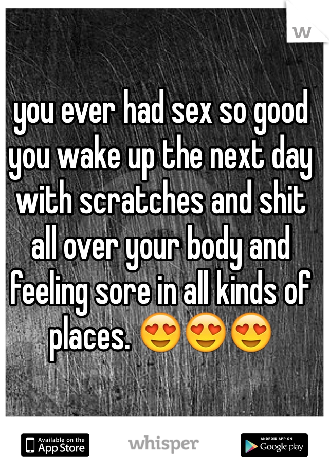 you ever had sex so good you wake up the next day with scratches and shit all over your body and feeling sore in all kinds of places. 😍😍😍