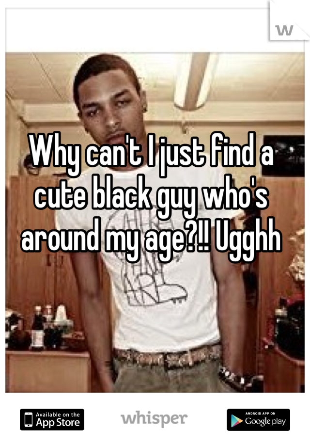 Why can't I just find a cute black guy who's around my age?!! Ugghh 