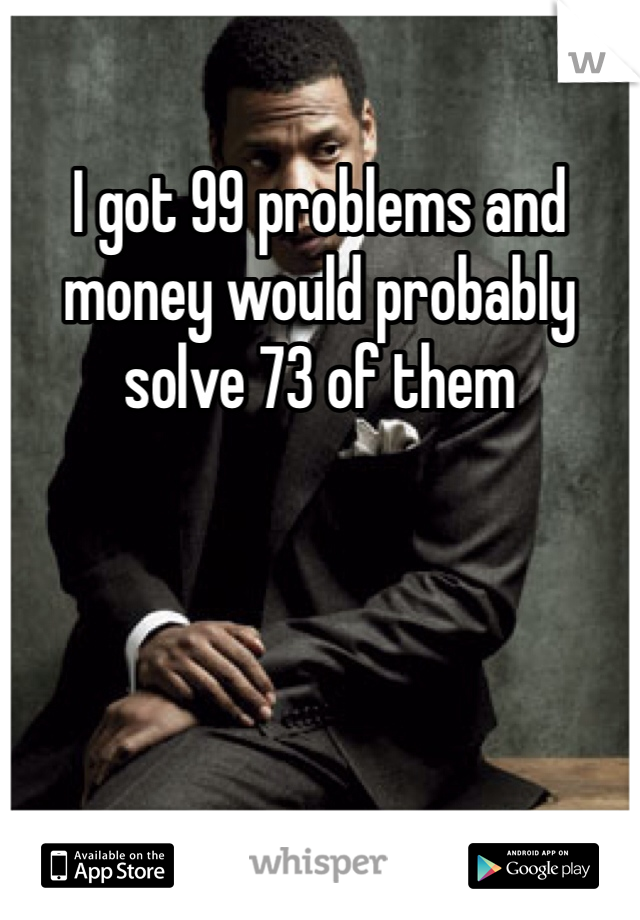 I got 99 problems and money would probably solve 73 of them