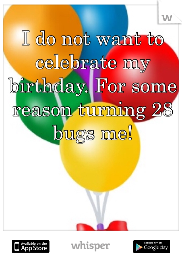 I do not want to celebrate my birthday. For some reason turning 28 bugs me!