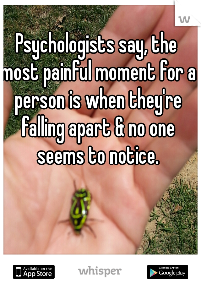 Psychologists say, the most painful moment for a person is when they're falling apart & no one seems to notice.