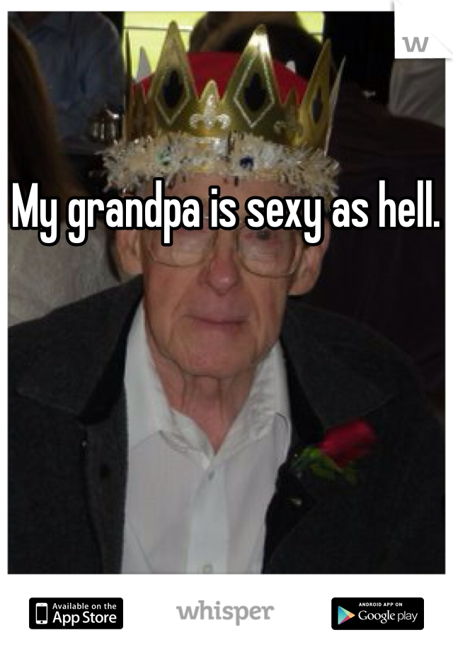 My grandpa is sexy as hell. 