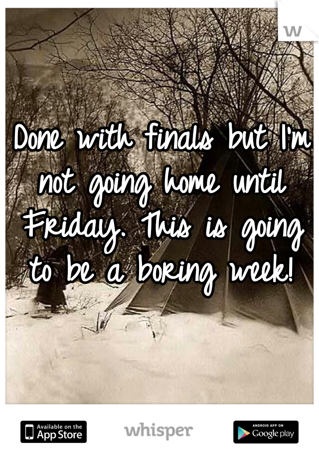  Done with finals but I'm not going home until Friday. This is going to be a boring week!