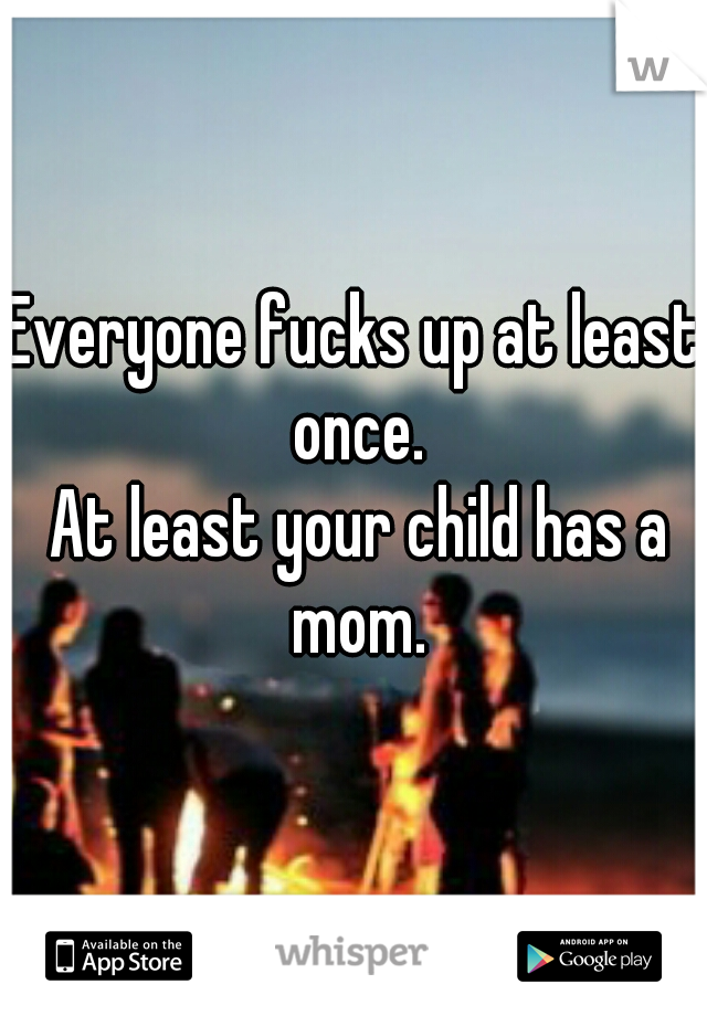 Everyone fucks up at least once.


 At least your child has a mom.