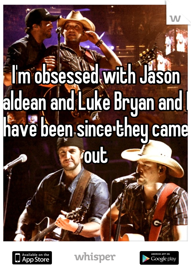 I'm obsessed with Jason aldean and Luke Bryan and I have been since they came out