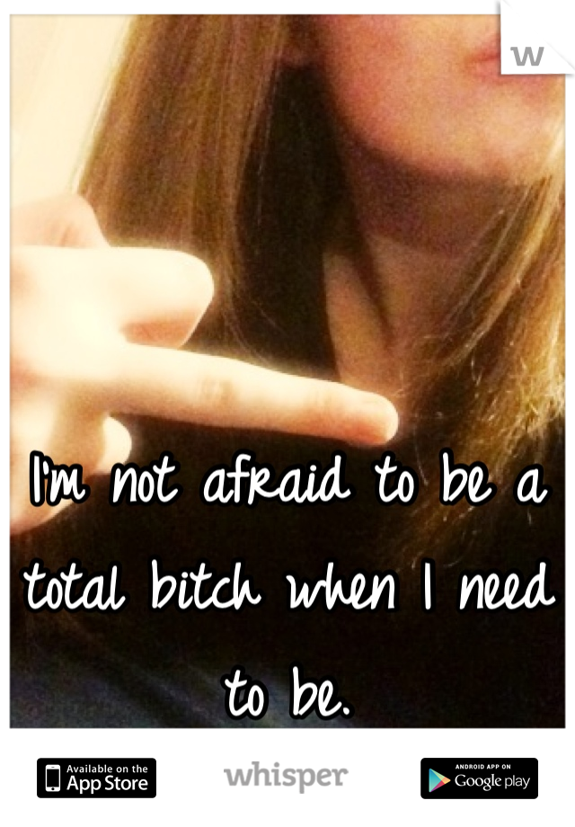 I'm not afraid to be a total bitch when I need to be. 