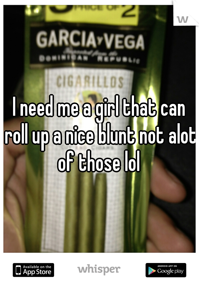 I need me a girl that can roll up a nice blunt not alot of those lol 