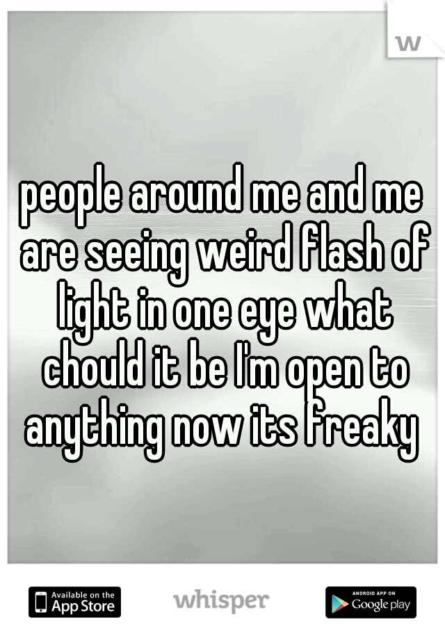 people around me and me are seeing weird flash of light in one eye what chould it be I'm open to anything now its freaky 